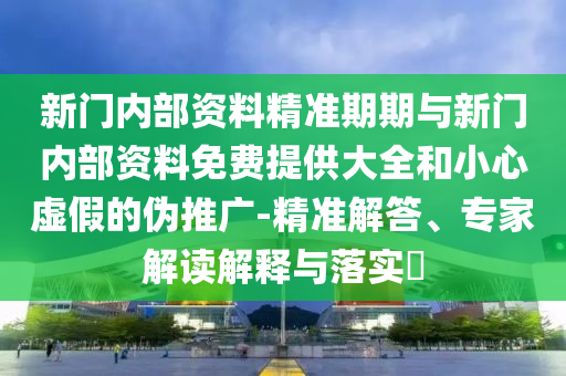 新門內部資料精準期期與新門內部資料免費提供大全和小心虛假的偽推廣-精準解答、專家解讀解釋與落實?